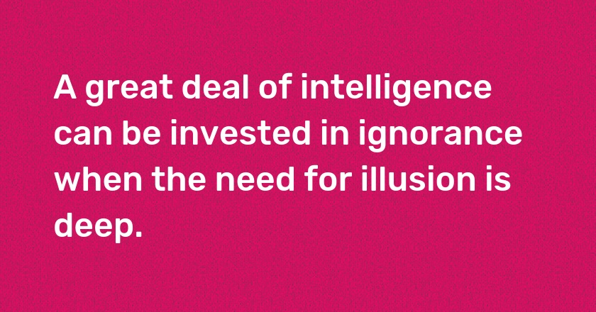 A great deal of intelligence can be invested in ignorance when the need for illusion is deep.