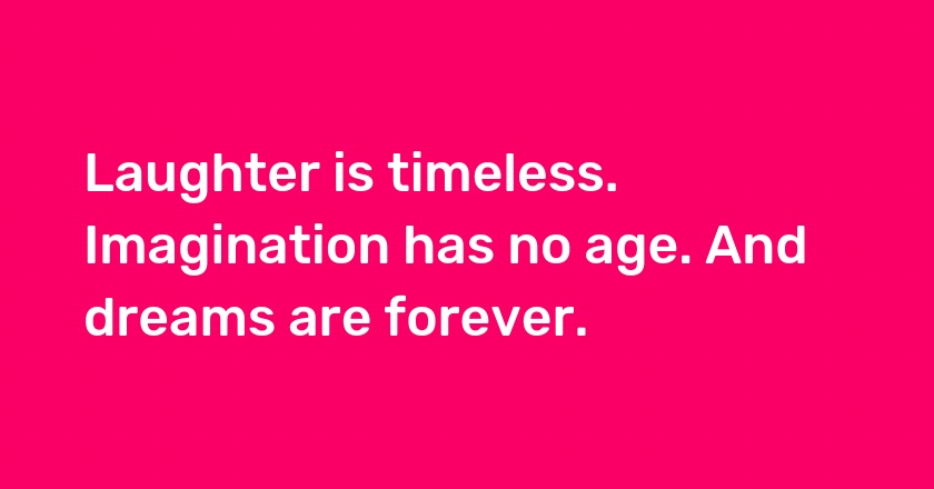 Laughter is timeless. Imagination has no age. And dreams are forever.