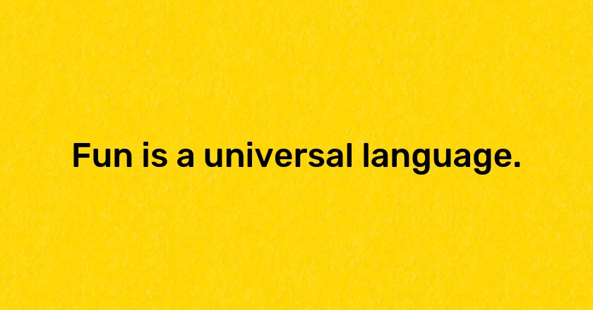 Fun is a universal language.