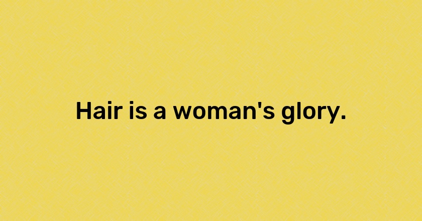 Hair is a woman's glory.