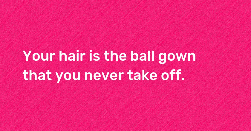 Your hair is the ball gown that you never take off.