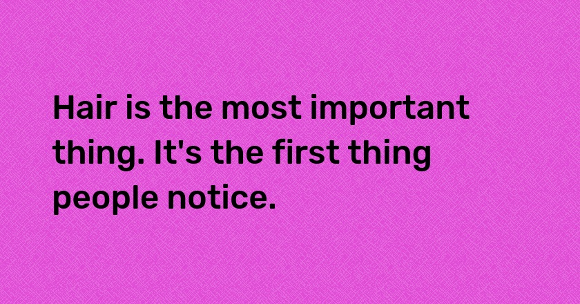 Hair is the most important thing. It's the first thing people notice.