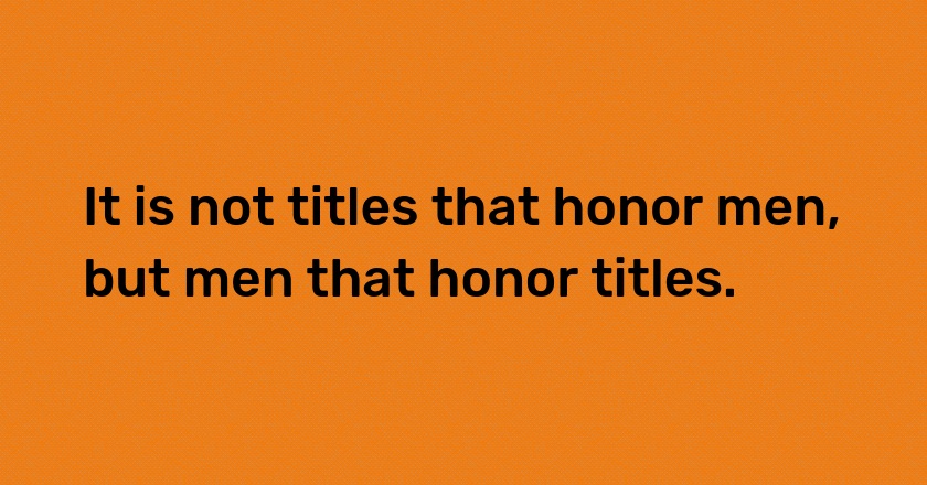 It is not titles that honor men, but men that honor titles.