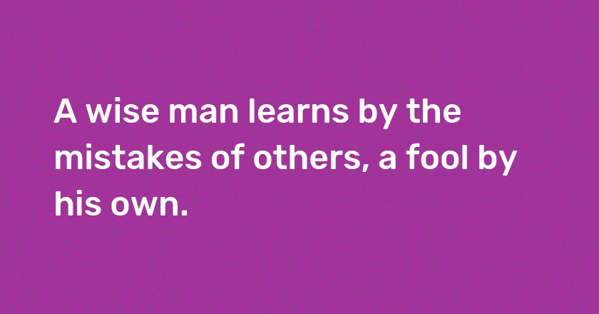 A wise man learns by the mistakes of others, a fool by his own.