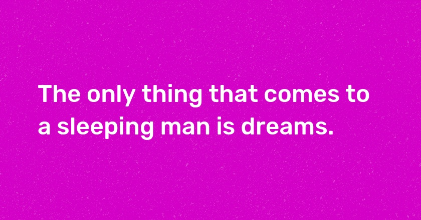 The only thing that comes to a sleeping man is dreams.