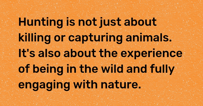 Hunting is not just about killing or capturing animals. It's also about the experience of being in the wild and fully engaging with nature.