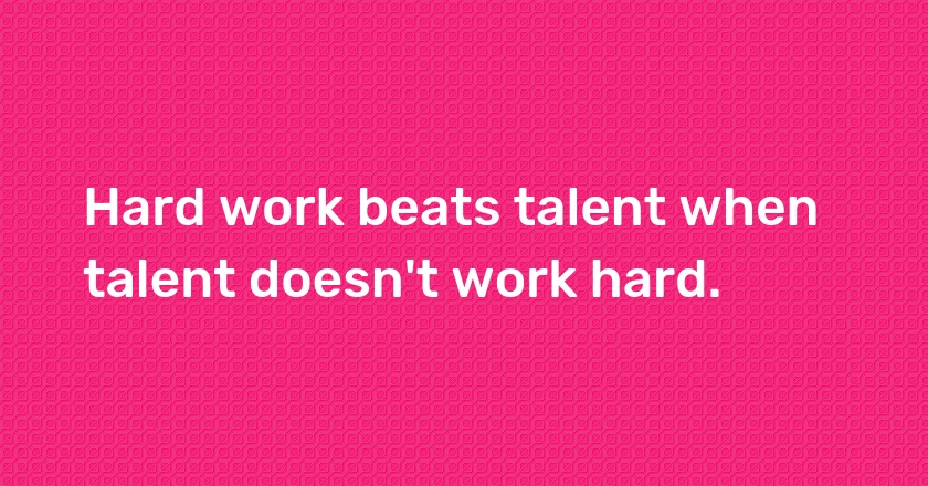 Hard work beats talent when talent doesn't work hard.