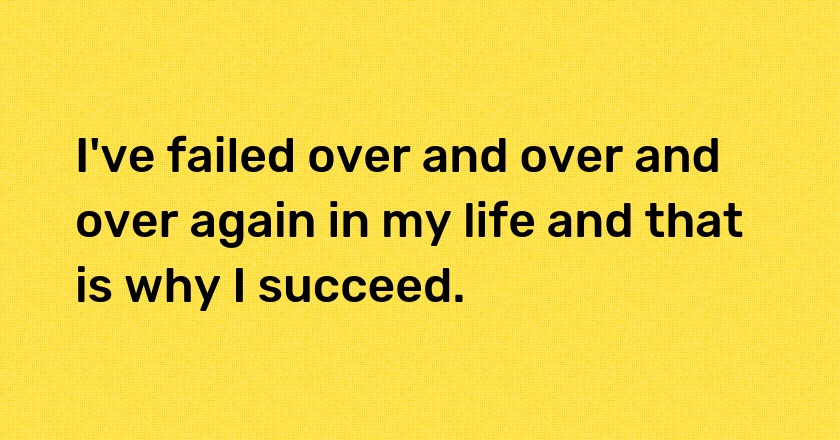 I've failed over and over and over again in my life and that is why I succeed.