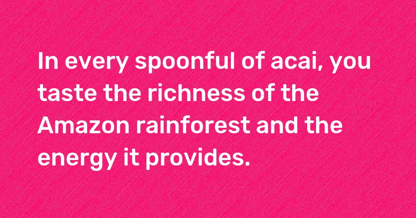 In every spoonful of acai, you taste the richness of the Amazon rainforest and the energy it provides.