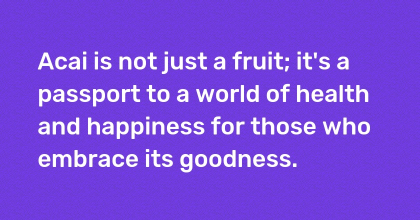 Acai is not just a fruit; it's a passport to a world of health and happiness for those who embrace its goodness.