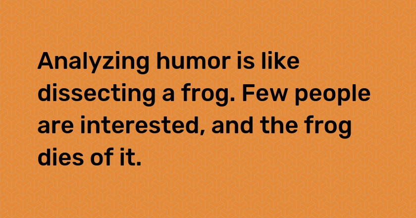 Analyzing humor is like dissecting a frog. Few people are interested, and the frog dies of it.