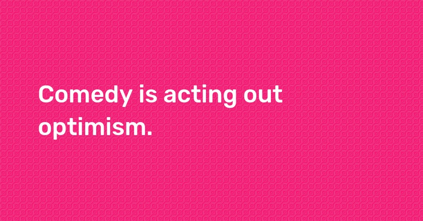 Comedy is acting out optimism.