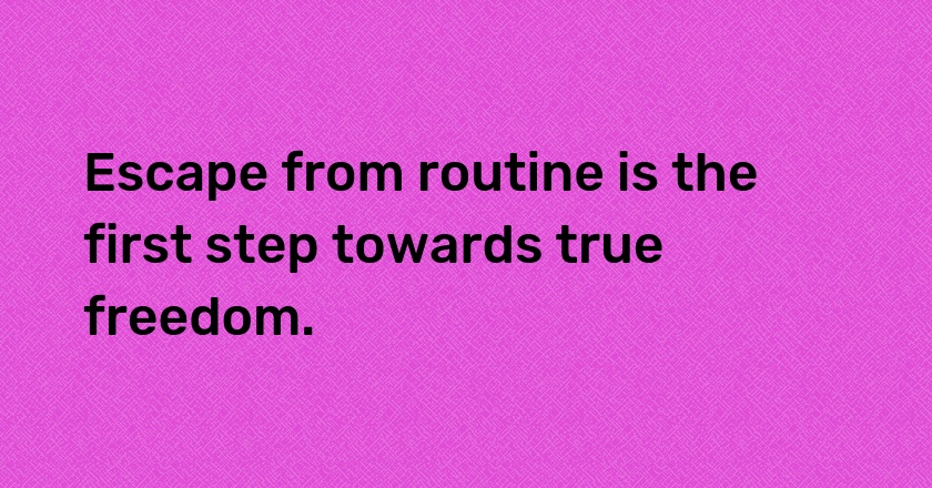 Escape from routine is the first step towards true freedom.