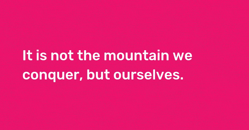 It is not the mountain we conquer, but ourselves.