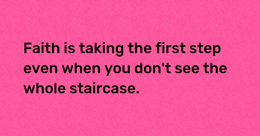 Faith is taking the first step even when you don't see the whole staircase.