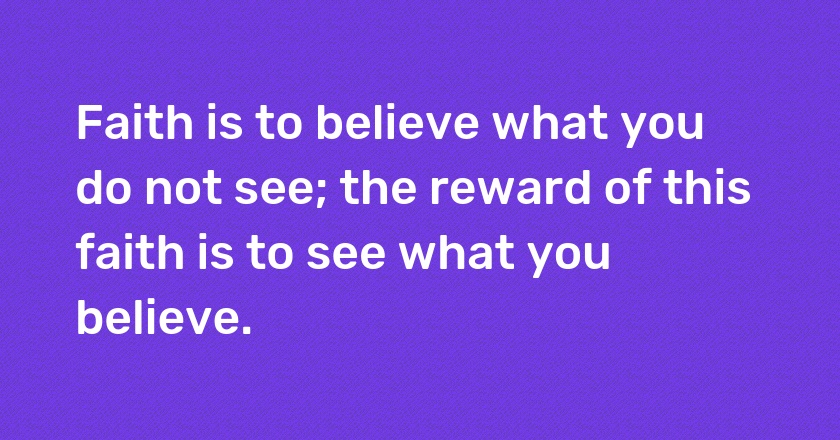 Faith is to believe what you do not see; the reward of this faith is to see what you believe.