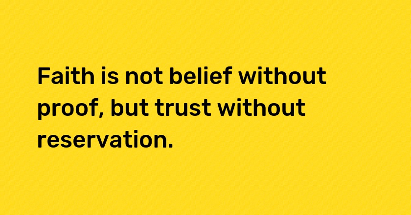 Faith is not belief without proof, but trust without reservation.