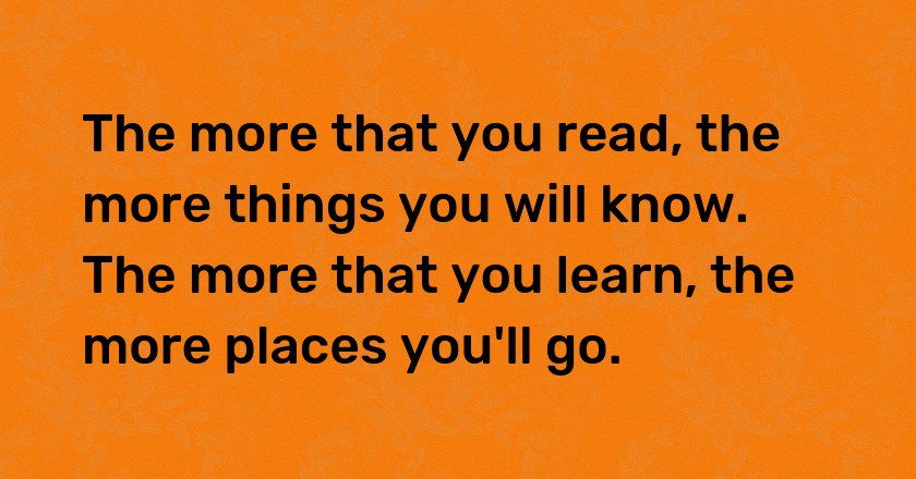 The more that you read, the more things you will know. The more that you learn, the more places you'll go.