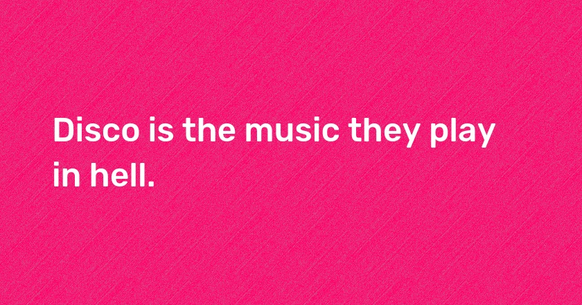 Disco is the music they play in hell.