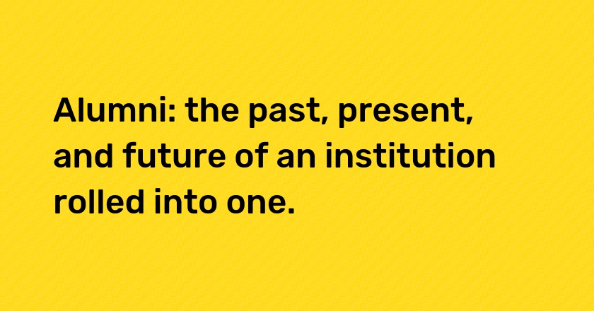 Alumni: the past, present, and future of an institution rolled into one.