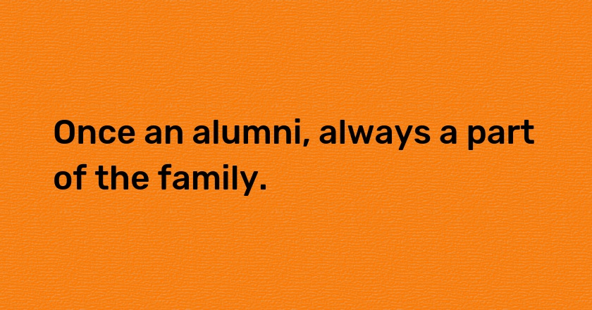 Once an alumni, always a part of the family.