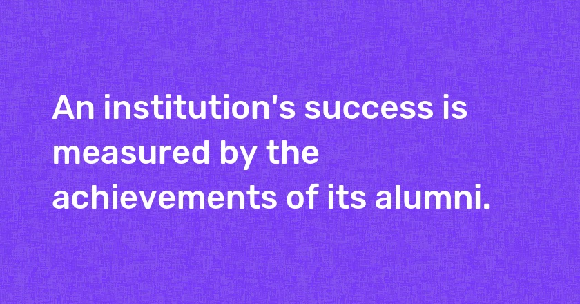 An institution's success is measured by the achievements of its alumni.