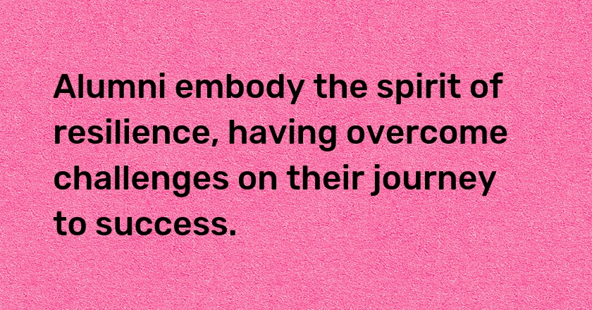 Alumni embody the spirit of resilience, having overcome challenges on their journey to success.