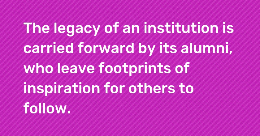 The legacy of an institution is carried forward by its alumni, who leave footprints of inspiration for others to follow.