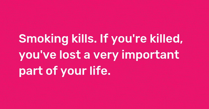 Smoking kills. If you're killed, you've lost a very important part of your life.