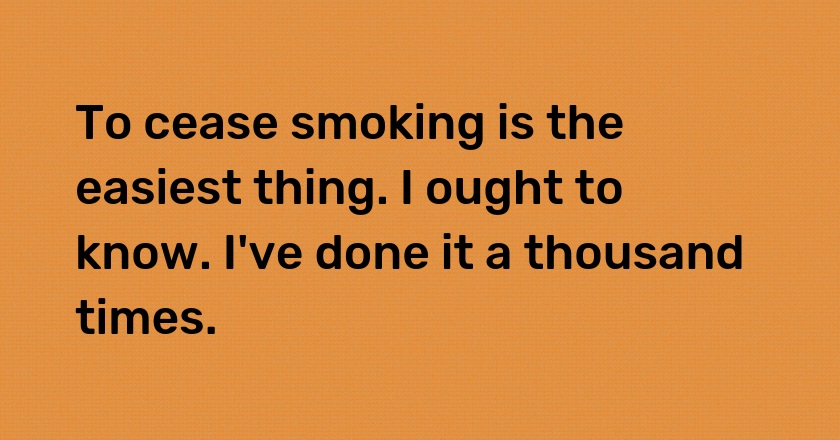 To cease smoking is the easiest thing. I ought to know. I've done it a thousand times.