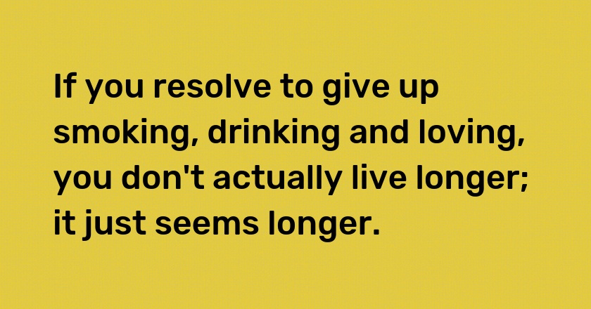 If you resolve to give up smoking, drinking and loving, you don't actually live longer; it just seems longer.