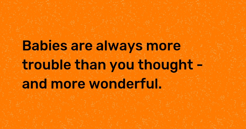 Babies are always more trouble than you thought - and more wonderful.