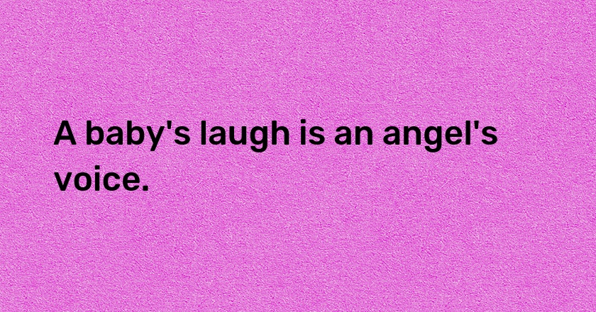 A baby's laugh is an angel's voice.