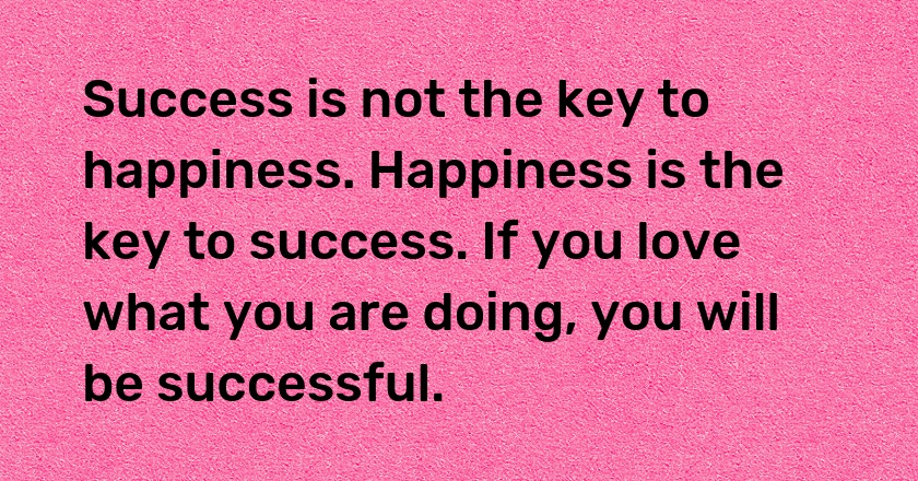 Success is not the key to happiness. Happiness is the key to success. If you love what you are doing, you will be successful.