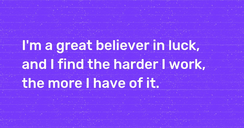 I'm a great believer in luck, and I find the harder I work, the more I have of it.