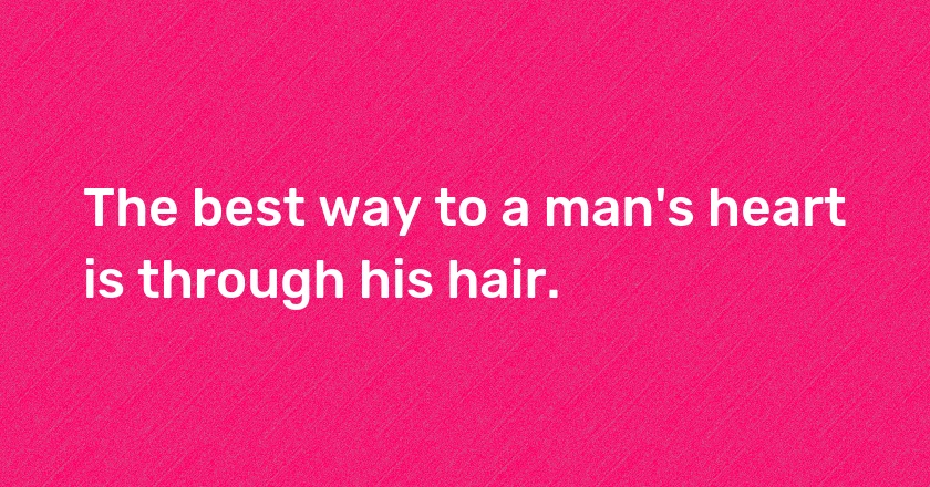 The best way to a man's heart is through his hair.