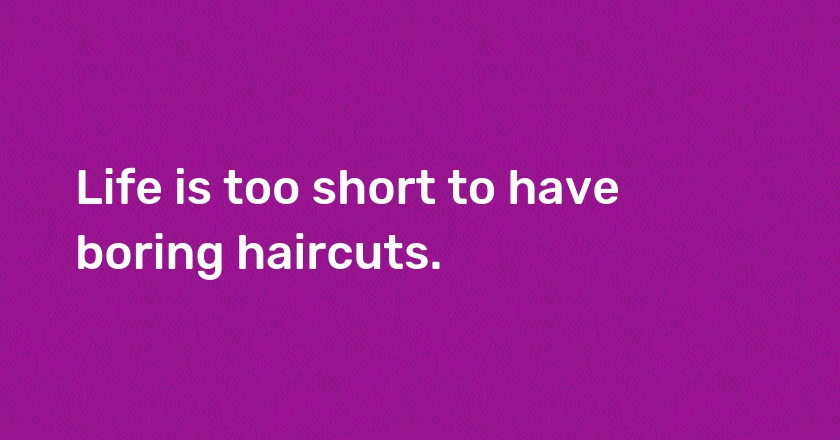 Life is too short to have boring haircuts.