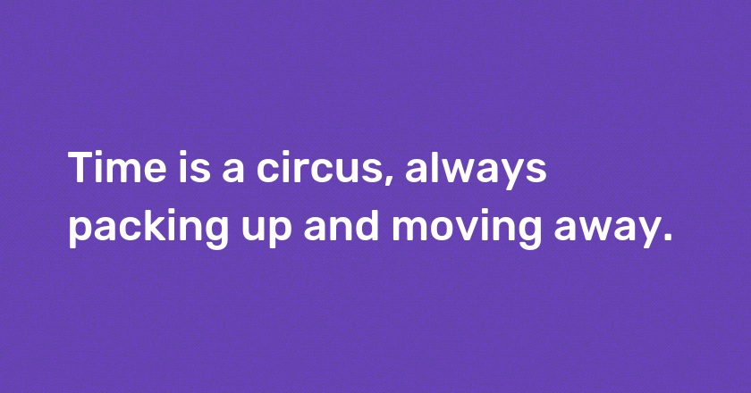 Time is a circus, always packing up and moving away.