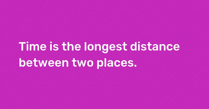 Time is the longest distance between two places.