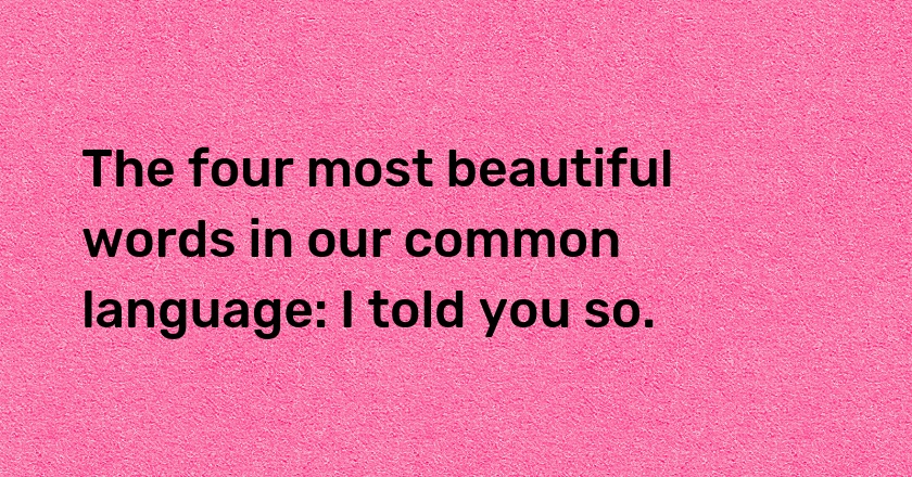 The four most beautiful words in our common language: I told you so.