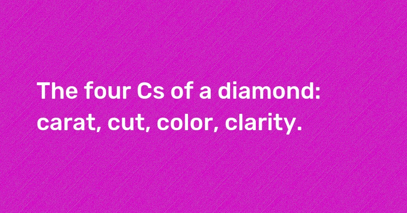 The four Cs of a diamond: carat, cut, color, clarity.