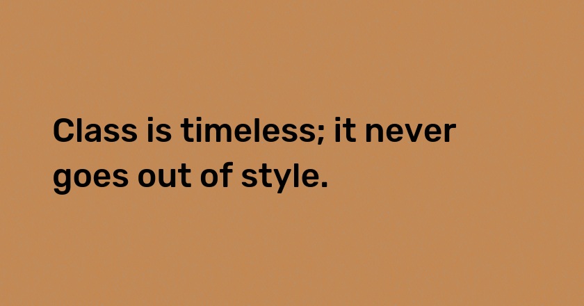 Class is timeless; it never goes out of style.