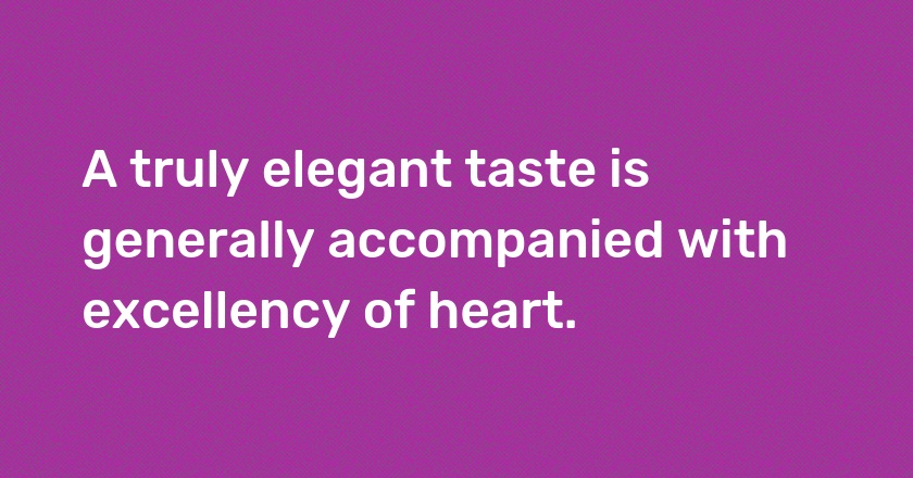 A truly elegant taste is generally accompanied with excellency of heart.