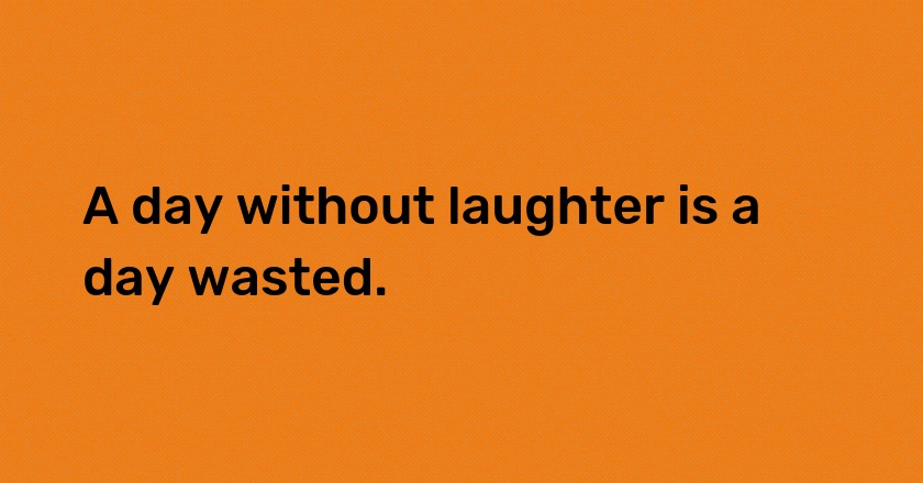 A day without laughter is a day wasted.