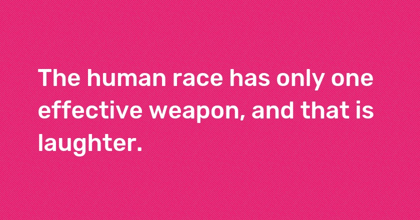 The human race has only one effective weapon, and that is laughter.