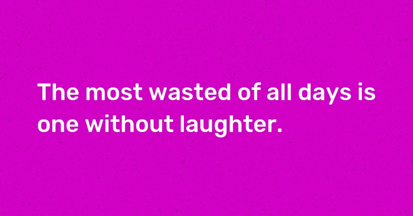 The most wasted of all days is one without laughter.