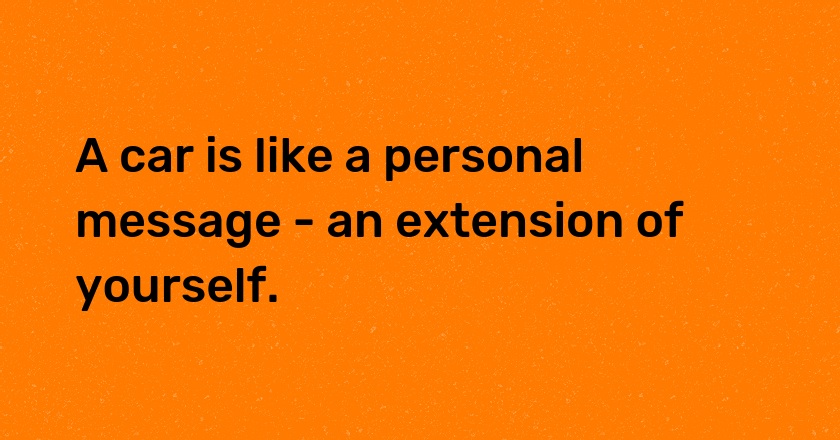 A car is like a personal message - an extension of yourself.