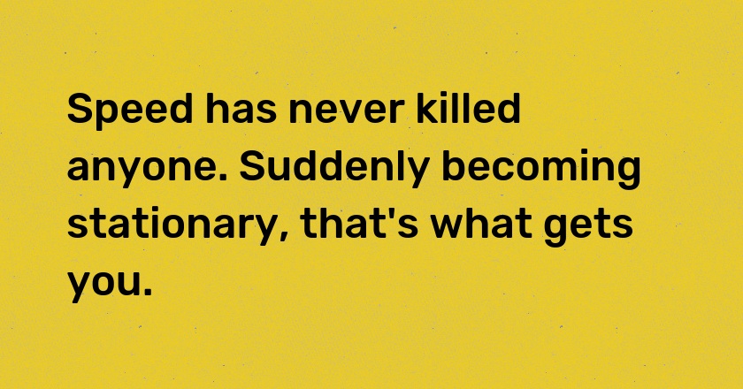 Speed has never killed anyone. Suddenly becoming stationary, that's what gets you.