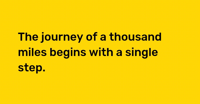 The journey of a thousand miles begins with a single step.