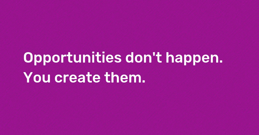 Opportunities don't happen. You create them.